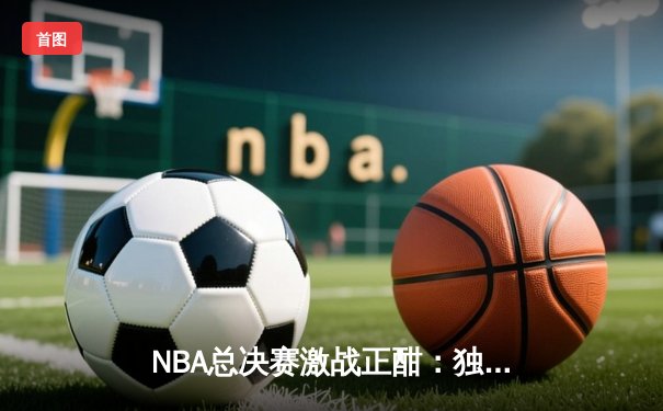 NBA总决赛激战正酣：独行侠力克凯尔特人扳回一城，东契奇狂砍32分率队捍卫主场