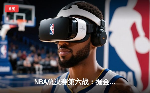 NBA总决赛第六战：掘金逆转取胜，约基奇三双创纪录加冕FMVP