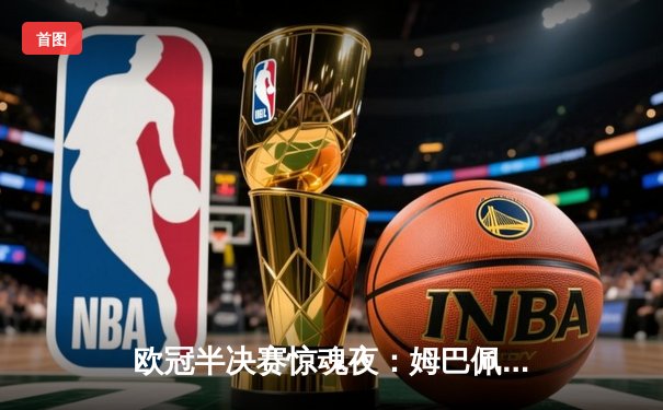 欧冠半决赛惊魂夜：姆巴佩绝杀助巴黎逆转拜仁，总比分4-3晋级决赛