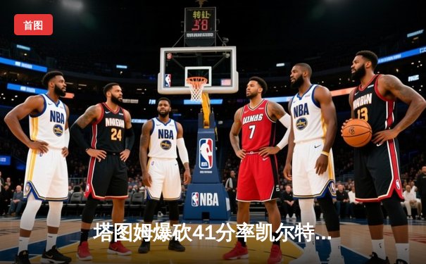 塔图姆爆砍41分率凯尔特人加时逆转雄鹿，东部决赛战火重燃