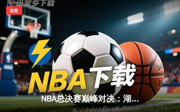 NBA总决赛巅峰对决：湖人险胜凯尔特人，詹姆斯砍下三双率队夺冠