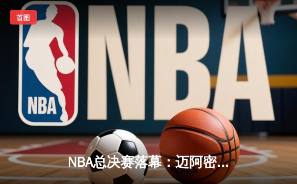 NBA总决赛落幕：迈阿密热火逆袭夺冠，巴特勒荣膺FMVP