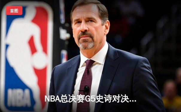 NBA总决赛G5史诗对决：凯尔特人逆转勇士，塔图姆狂砍44分创历史